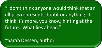 "I don't think anyone would think that an ellipsis represents doubts or anything. I think it's more, you know, hinting at the future. What lies ahead." ~Sarah Dessen, author